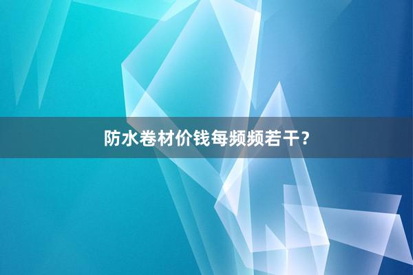 防水卷材价钱每频频若干?